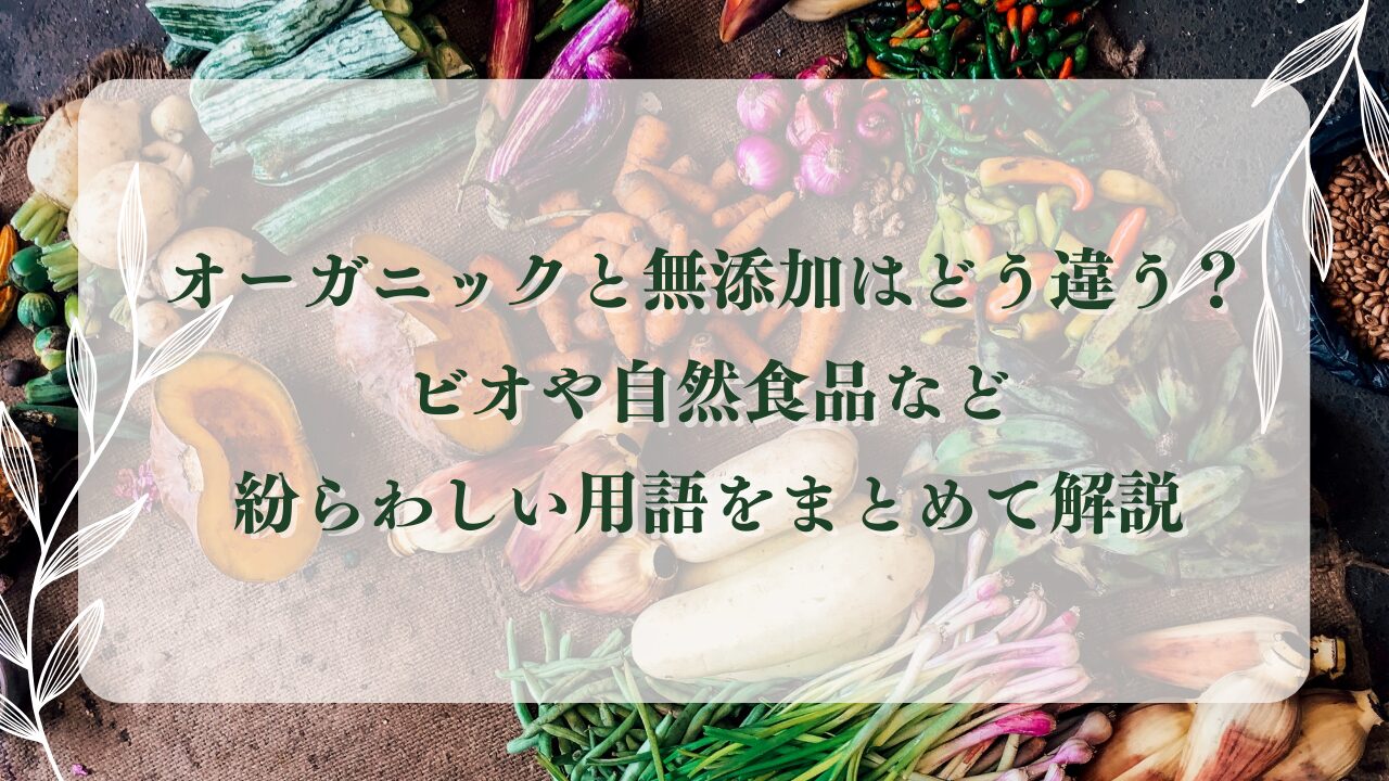 オーガニックと無添加はどう違う？似ているけど違う、ビオや自然食品など紛らわしい用語をまとめて解説