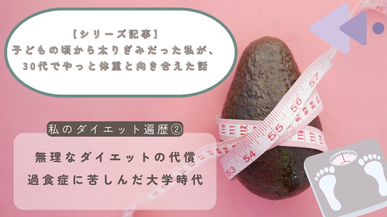 【シリーズ記事②】無理なダイエットの結果｜過食症に苦しんだ大学時代
